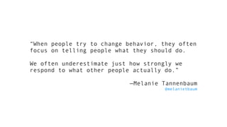 “When people try to change behavior, they often
focus on telling people what they should do.
We often underestimate just how strongly we
respond to what other people actually do.”
—Melanie Tannenbaum 
@melanietbaum
 