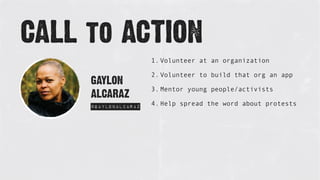 GAYLON
ALCARAZ
@gaylonalcaraz
CALL to ACTION
1. Volunteer at an organization
2. Volunteer to build that org an app
3. Mentor young people/activists
4. Help spread the word about protests
 