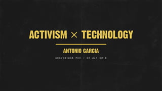 ANTONIO GARCIA
WEBVISIONS PDX / 20 MAY 2016
ACTIVISM × TECHNOLOGY
 