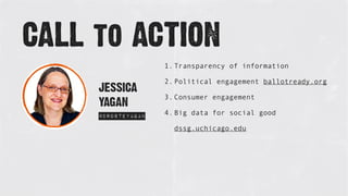 JESSICA
YAGAN
@drosteyagan
CALL to ACTION
1. Transparency of information
2. Political engagement ballotready.org
3. Consumer engagement
4. Big data for social good
dssg.uchicago.edu
 