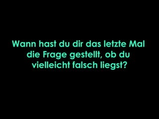 Wann hast du dir das letzte Mal
die Frage gestellt, ob du
vielleicht falsch liegst?
 