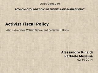 Activist Fiscal Policy
Alessandro Rinaldi
Raffaele Messina
02-10-2014
LUISS Guido Carli
ECONOMIC FOUNDATIONS OF BUSINESS AND MANAGEMENT
Alan J. Auerbach, William G.Gale, and Benjamin H.Harris
 