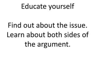Educate yourself
Find out about the issue.
Learn about both sides of
the argument.
 