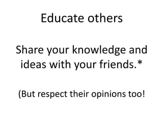 Educate others
Share your knowledge and
ideas with your friends.*
(But respect their opinions too!
 