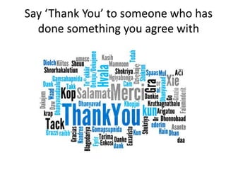 Say ‘Thank You’ to someone who has
done something you agree with
 