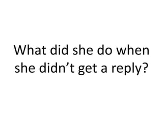 What did she do when
she didn’t get a reply?
 