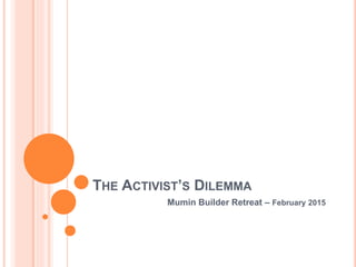THE ACTIVIST’S DILEMMA
Mumin Builder Retreat – February 2015
 