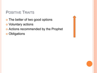 POSITIVE TRAITS
 The better of two good options
 Voluntary actions
 Actions recommended by the Prophet
 Obligations
 