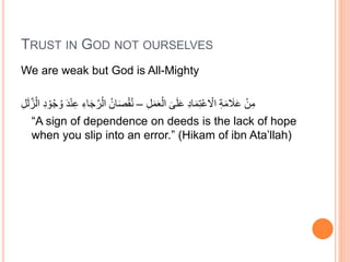 TRUST IN GOD NOT OURSELVES
We are weak but God is All-Mighty
ِّ‫ل‬َ‫م‬َ‫ع‬ْ‫ال‬ َ‫ى‬َ‫ل‬َ‫ع‬ ِّ‫د‬‫ا‬َ‫م‬ِّ‫ت‬ْ‫ع‬ ْ‫اال‬ ِّ‫ة‬َ‫م‬ َ‫َل‬َ‫ع‬ ْ‫ن‬ِّ‫م‬–َّ‫ر‬ْ‫ال‬ ُِ‫ا‬َ‫ص‬ْ‫ق‬ُ‫ن‬ِّ‫ل‬َ‫ل‬ََّّْ‫ال‬ ِّ‫د‬ ْ‫و‬ُ‫َج‬ ُ‫و‬ َْْ‫ن‬ِّ‫ع‬ ِِّ‫ا‬َ‫َج‬
“A sign of dependence on deeds is the lack of hope
when you slip into an error.” (Hikam of ibn Ata’llah)
 