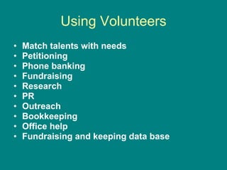 Using Volunteers Match talents with needs Petitioning Phone banking Fundraising Research PR Outreach Bookkeeping Office help Fundraising and keeping data base 