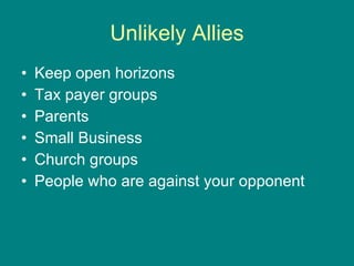 Unlikely Allies Keep open horizons Tax payer groups Parents Small Business Church groups People who are against your opponent 