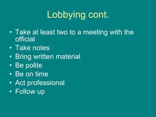 Lobbying cont. Take at least two to a meeting with the official Take notes Bring written material Be polite Be on time Act professional Follow up 