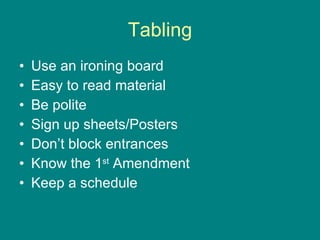 Tabling Use an ironing board Easy to read material Be polite Sign up sheets/Posters Don’t block entrances Know the 1 st  Amendment Keep a schedule 