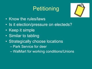 Petitioning Know the rules/laws Is it election/pressure on electeds? Keep it simple Similar to tabling Strategically choose locations Park Service for deer WalMart for working conditions/Unions 