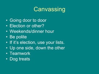 Canvassing Going door to door Election or other? Weekends/dinner hour Be polite If it’s election, use your lists. Up one side, down the other Teamwork Dog treats 