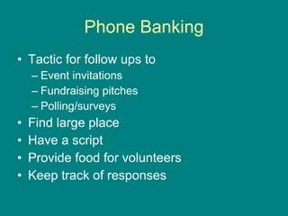 Phone Banking Tactic for follow ups to Event invitations Fundraising pitches Polling/surveys Find large place Have a script Provide food for volunteers Keep track of responses 