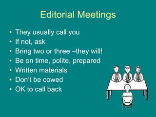 Editorial Meetings They usually call you If not, ask Bring two or three –they will! Be on time, polite, prepared Written materials Don’t be cowed OK to call back 
