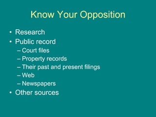 Know Your Opposition Research Public record Court files Property records Their past and present filings Web Newspapers Other sources 