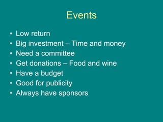 Events Low return Big investment – Time and money Need a committee Get donations – Food and wine Have a budget Good for publicity Always have sponsors 