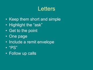 Letters Keep them short and simple Highlight the “ask” Get to the point One page Include a remit envelope “PS” Follow up calls 