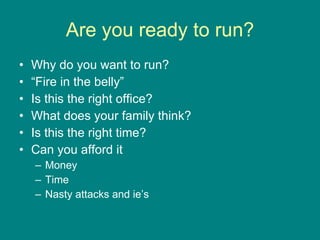 Are you ready to run? Why do you want to run? “ Fire in the belly” Is this the right office? What does your family think? Is this the right time? Can you afford it Money Time Nasty attacks and ie’s 