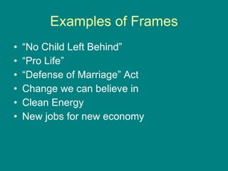 Examples of Frames “No Child Left Behind” “Pro Life” “Defense of Marriage” Act Change we can believe in Clean Energy New jobs for new economy 