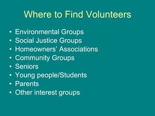 Where to Find Volunteers Environmental Groups Social Justice Groups Homeowners’ Associations Community Groups Seniors Young people/Students Parents Other interest groups 
