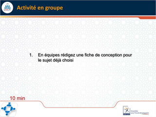 Activité en groupe




         1.   En équipes rédigez une fiche de conception pour
              le sujet déjà choisi




10 min
 