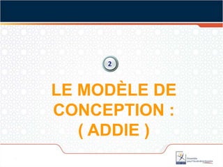 2


LE MODÈLE DE
CONCEPTION :
   ( ADDIE )
 
