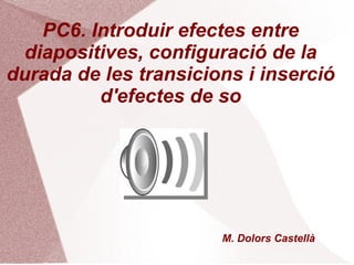 PC6. Introduir efectes entre
  diapositives, configuració de la
durada de les transicions i inserció
          d'efectes de so




                       M. Dolors Castellà
 