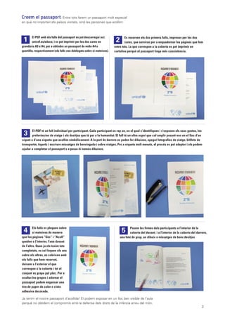 2
Es reserven els dos primers fulls, impresos per les dos
cares, que serviran per a enquadernar les pàgines que fem
entre tots. La que correspon a la coberta es pot imprimir en
cartolina perquè el passaport tinga més consistència.
2
Els fulls es pleguen sobre
si mateixos de manera
que les pàgines “Sóc” i “Acull”
queden a l’interior, l’una davant
de l’altra. Quan ja els tenim tots
completats, es col·loquen els uns
sobre els altres, es cobrixen amb
els fulls que hem reservat,
deixem a l’exterior el que
correspon a la coberta i tot el
conjunt es grapa pel plec. Per a
ocultar les grapes i adornar el
passaport podem enganxar una
tira de paper de color o cinta
adhesiva decorada.
4 Posem les firmes dels participants a l’interior de la
coberta del davant; i a l’interior de la coberta del darrere,
una foto de grup, un dibuix o missatges de bons desitjos
5
El PDF té un full individual per participant. Cada participant en rep un, en el qual s’identifiquen i s’exposen els seus gustos, les
preferències de viatge i els desitjos que té per a la humanitat. El full té un altre espai que cal omplir posant-nos en el lloc d’un
xiquet o d’una xiqueta que acollim simbòlicament. A la part de darrere es poden fer dibuixos, apegar fotografies de viatge, bitllets de
transportm, tiquets i escriure missatges de benvinguda i sobre viatges. Per a xiquets molt menuts, el procés es pot adaptar i els podem
ajudar a completar el passaport o a posar-hi només dibuixos.
3
El PDF amb els fulls del passaport es pot descarregar ací:
unicef.es/educa, i es pot imprimir per les dos cares en
grandària A3 o A4, per a obtindre un passaport de mida A4 o
quartilla, respectivament (els fulls van doblegats sobre si mateixos).
1
Creem el passaport. Entre tots farem un passaport molt especial
en què no importen els països visitats, sinó les persones que acollim:
Ja tenim el nostre passaport d’acollida! El podem exposar en un lloc ben visible de l’aula
perquè no oblidem el compromís amb la defensa dels drets de la infància arreu del món.
 