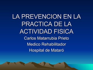 LA PREVENCION EN LA PRACTICA DE LA ACTIVIDAD FISICA Carlos Matarrubia Prieto Medico Rehabilitador Hospital de Mataró 