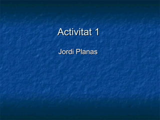 Activitat 1
Jordi Planas
 