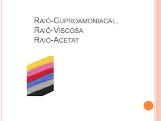 RAIÓ-CUPROAMONIACAL,
RAIÓ-VISCOSA
RAIÓ-ACETAT
 