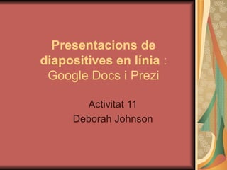 Presentacions de
diapositives en línia :
 Google Docs i Prezi

       Activitat 11
     Deborah Johnson
 