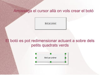 Arrossega el cursor allà on vols crear el botó




El botó es pot redimensionar actuant a sobre dels
               petits quadrats verds
 