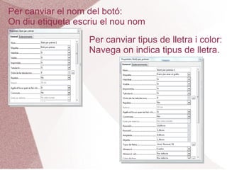 Per canviar el nom del botó:
On diu etiqueta escriu el nou nom
                   Per canviar tipus de lletra i color:
                   Navega on indica tipus de lletra.
 