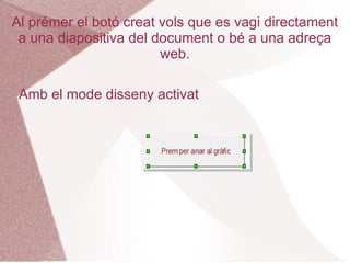 Al prémer el botó creat vols que es vagi directament
 a una diapositiva del document o bé a una adreça
                        web.

 Amb el mode disseny activat
 
