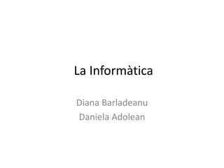 La Informàtica
Diana Barladeanu
Daniela Adolean
 