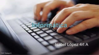 Informática
Isabel López 4rt A
FONT: Reategui12
 
