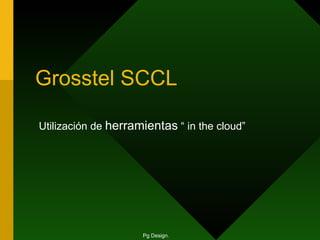 Grosstel SCCL Utilización de  herramientas  “ in the cloud”   Pg Design. 