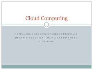 Cloud Computing

INTRODUCCIÓ ALS NOUS MODELS DE PRESTACIÓ

DE SERVEIS I DE TECNOLOGIA A LA XARXA PER A

                L’EMPRESA
 