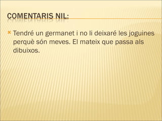    Tendré un germanet i no li deixaré les joguines
    perquè són meves. El mateix que passa als
    dibuixos.
 