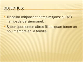  Treballar mitjançant altres mitjans: el DVD
  l’arribada del germanet.
 Saber que senten altres fillets quan tenen un
  nou membre en la família.
 