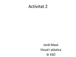 Activitat 2




        Jordi Masó
      Visual i plàstica
          3r ESO
 