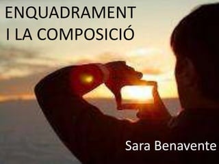ENQUADRAMENT
I LA COMPOSICIÓ




             Sara Benavente
 