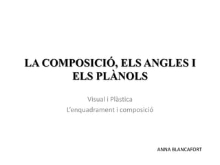 LA COMPOSICIÓ, ELS ANGLES I
       ELS PLÀNOLS
            Visual i Plàstica
      L’enquadrament i composició




                                    ANNA BLANCAFORT
 