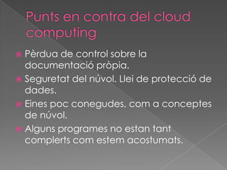  Pèrdua de control sobre la
  documentació pròpia.
 Seguretat del núvol. Llei de protecció de
  dades.
 Eines poc conegudes, com a conceptes
  de núvol.
 Alguns programes no estan tant
  complerts com estem acostumats.
 