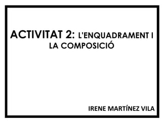 ACTIVITAT 2: L'ENQUADRAMENT I
       LA COMPOSICIÓ




               IRENE MARTÍNEZ VILA
 