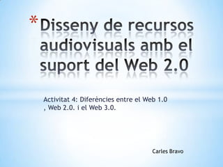 *


    Activitat 4: Diferències entre el Web 1.0
    , Web 2.0. i el Web 3.0.




                                        Carles Bravo
 